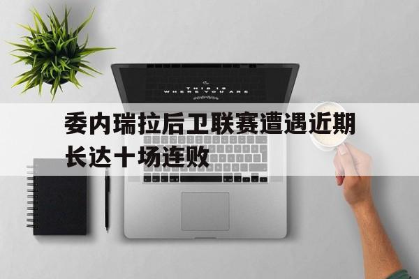 委内瑞拉后卫联赛遭遇近期长达十场连败的简单介绍