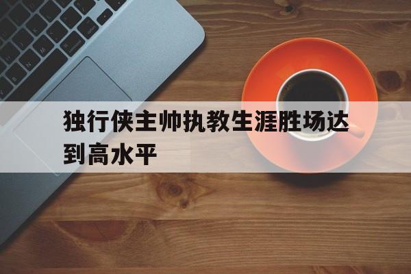 独行侠主帅执教生涯胜场达到高水平的简单介绍