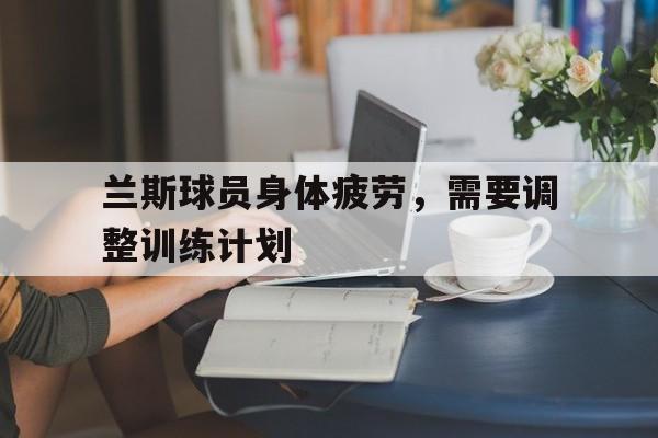 兰斯球员身体疲劳,需要调整训练计划