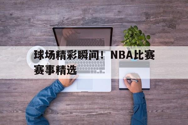 球场精彩瞬间！NBA比赛赛事精选的简单介绍