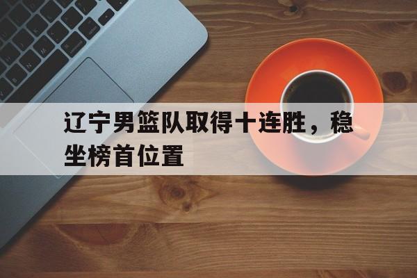 辽宁男篮队取得十连胜，稳坐榜首位置