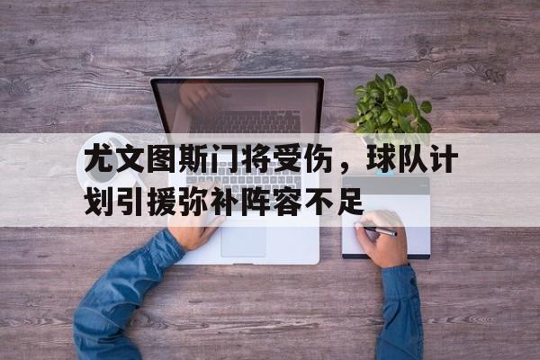 尤文图斯门将受伤，球队计划引援弥补阵容不足的简单介绍