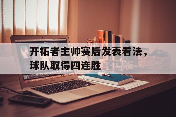 开拓者主帅赛后发表看法，球队取得四连胜的简单介绍