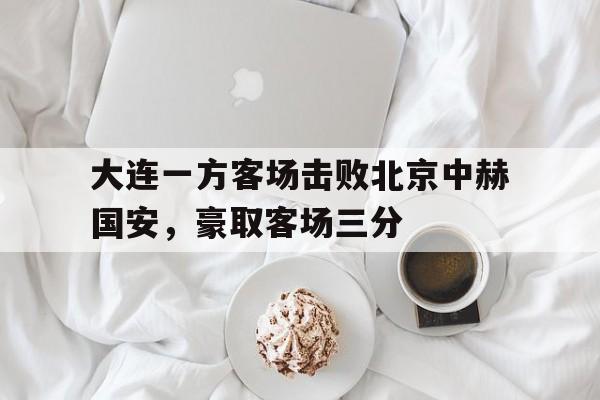 大连一方客场击败北京中赫国安，豪取客场三分的简单介绍