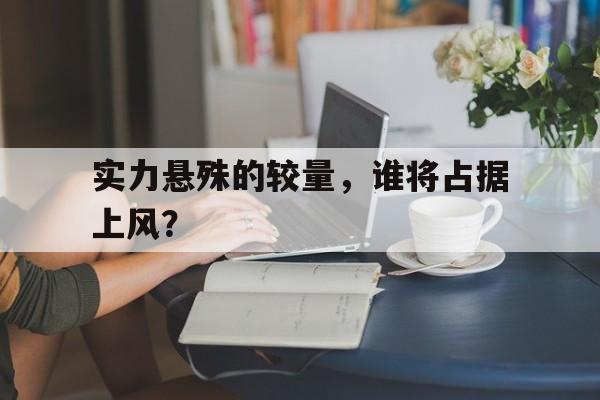 实力悬殊的较量，谁将占据上风？的简单介绍