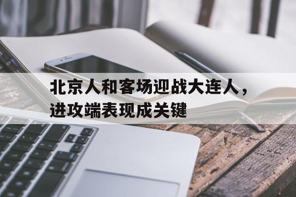 关于北京人和客场迎战大连人，进攻端表现成关键的信息