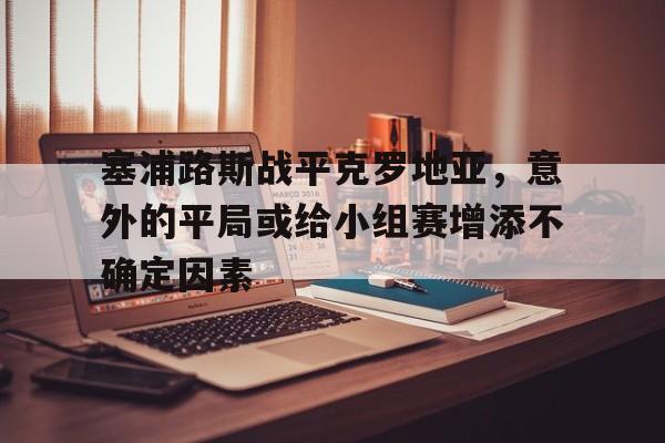 塞浦路斯战平克罗地亚，意外的平局或给小组赛增添不确定因素的简单介绍