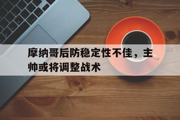 包含摩纳哥后防稳定性不佳，主帅或将调整战术的词条