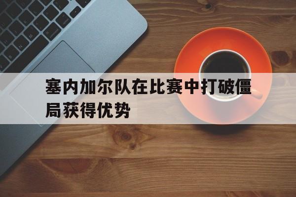 塞内加尔队在比赛中打破僵局获得优势