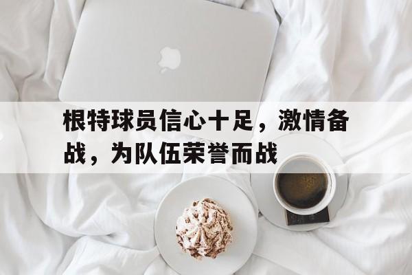 包含根特球员信心十足，激情备战，为队伍荣誉而战的词条