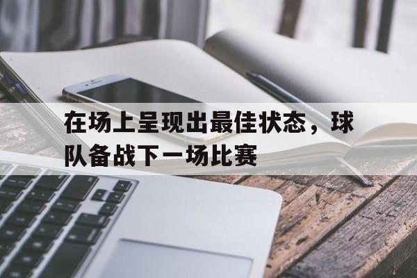在场上呈现出最佳状态，球队备战下一场比赛