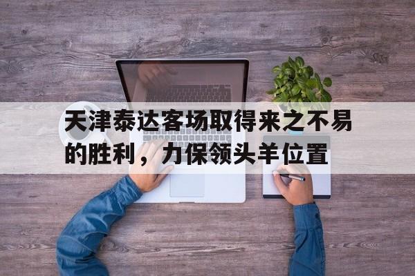 关于天津泰达客场取得来之不易的胜利，力保领头羊位置的信息