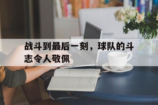 关于战斗到最后一刻，球队的斗志令人敬佩的信息
