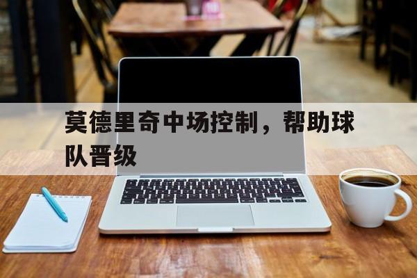 莫德里奇中场控制，帮助球队晋级