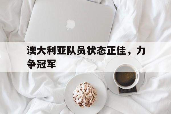 澳大利亚队员状态正佳，力争冠军的简单介绍