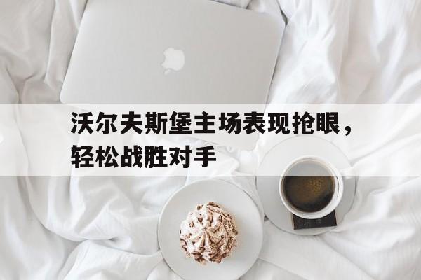 关于沃尔夫斯堡主场表现抢眼，轻松战胜对手的信息